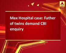 Max Hospital case: Father of twins demand CBI enquiry