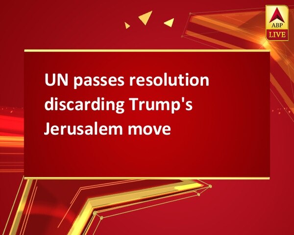 UN passes resolution discarding Trump's Jerusalem move UN passes resolution discarding Trump's Jerusalem move