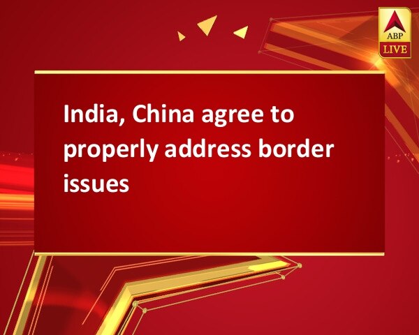 India, China agree to properly address border issues India, China agree to properly address border issues