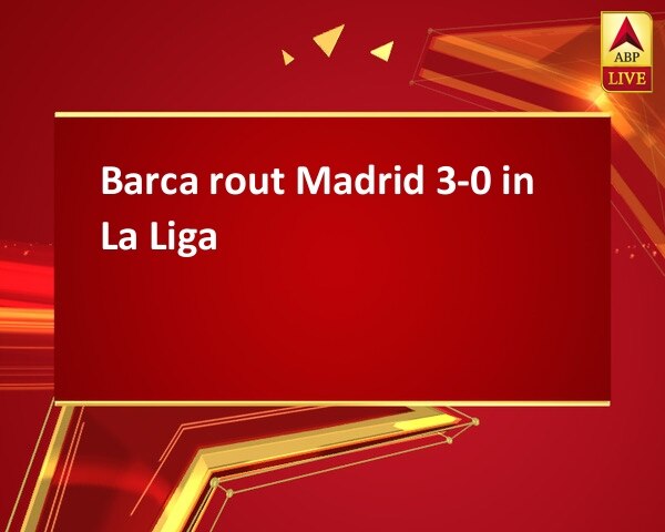 Barca rout Madrid 3-0 in La Liga Barca rout Madrid 3-0 in La Liga