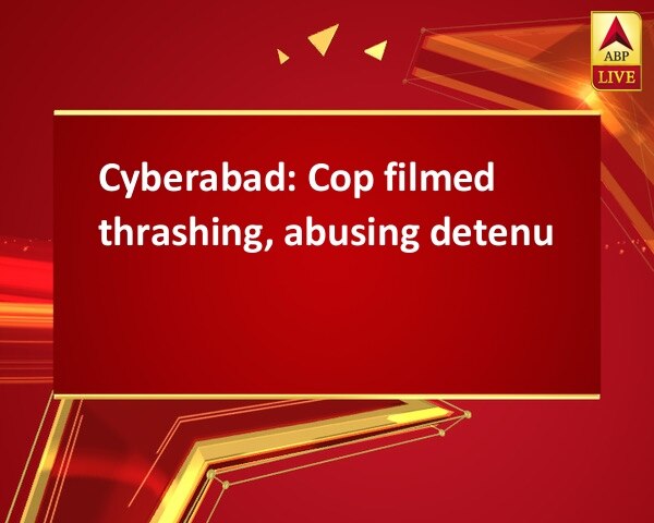 Cyberabad: Cop filmed thrashing, abusing detenu Cyberabad: Cop filmed thrashing, abusing detenu