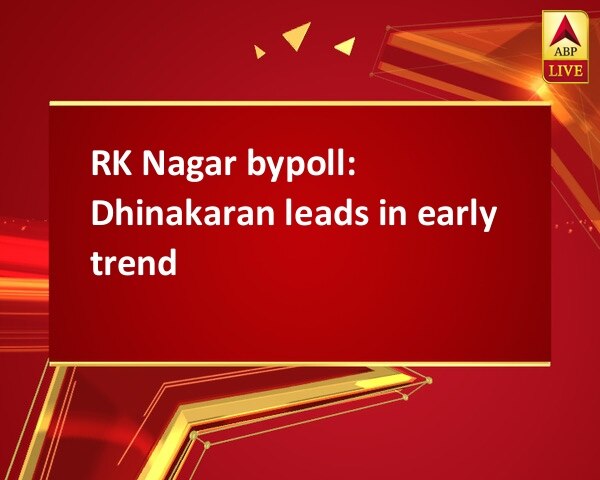 RK Nagar bypoll: Dhinakaran leads in early trend RK Nagar bypoll: Dhinakaran leads in early trend