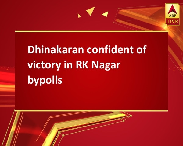 Dhinakaran confident of victory in RK Nagar bypolls Dhinakaran confident of victory in RK Nagar bypolls