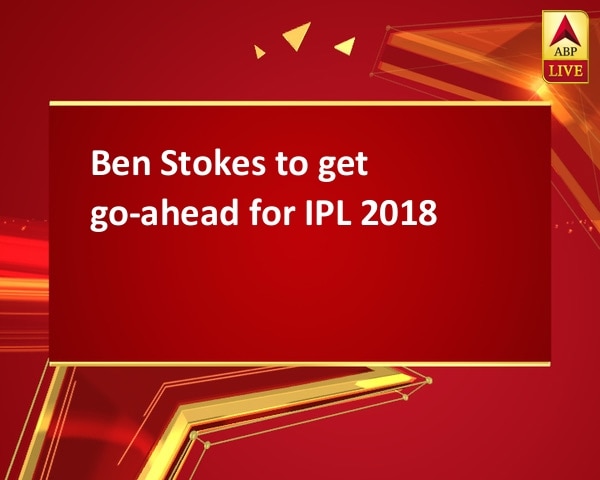 Ben Stokes to get go-ahead for IPL 2018 Ben Stokes to get go-ahead for IPL 2018