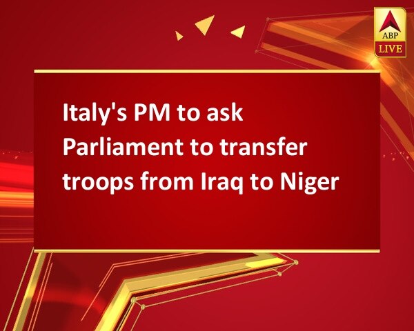 Italy's PM to ask Parliament to transfer troops from Iraq to Niger Italy's PM to ask Parliament to transfer troops from Iraq to Niger