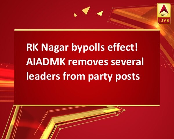 RK Nagar bypolls effect! AIADMK removes several leaders from party posts RK Nagar bypolls effect! AIADMK removes several leaders from party posts