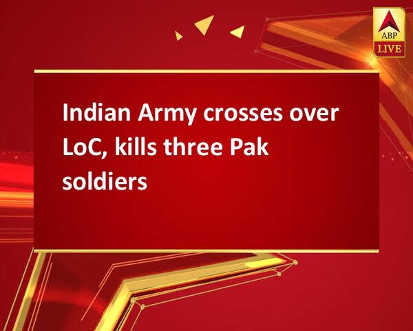 Indian Army crosses over LoC, kills three Pak soldiers Indian Army crosses over LoC, kills three Pak soldiers