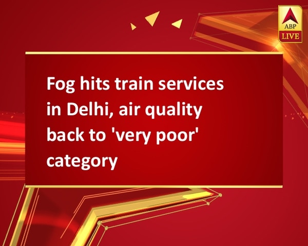 Fog hits train services in Delhi, air quality back to 'very poor' category Fog hits train services in Delhi, air quality back to 'very poor' category