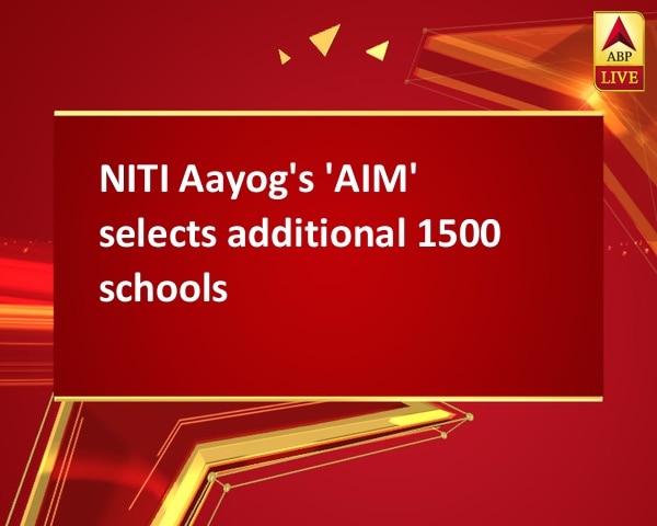 NITI Aayog's 'AIM' selects additional 1500 schools NITI Aayog's 'AIM' selects additional 1500 schools