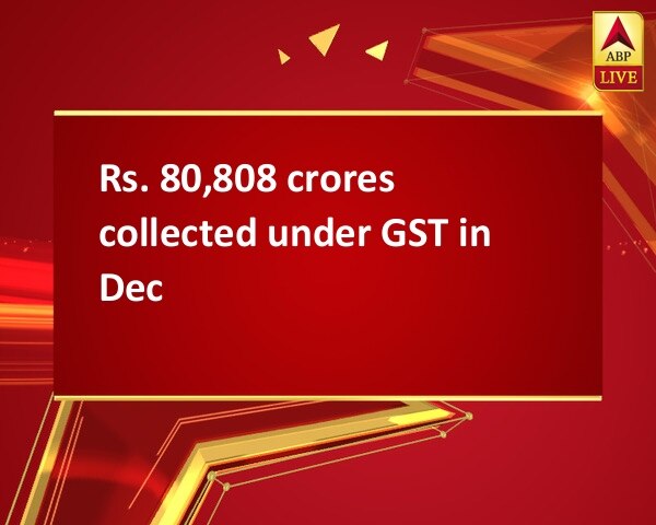 Rs. 80,808 crores collected under GST in Dec Rs. 80,808 crores collected under GST in Dec