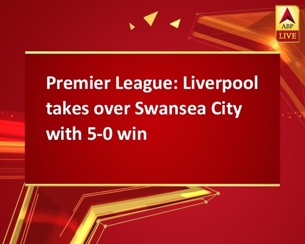 Premier League: Liverpool takes over Swansea City with 5-0 win Premier League: Liverpool takes over Swansea City with 5-0 win