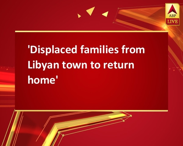 'Displaced families from Libyan town to return home' 'Displaced families from Libyan town to return home'