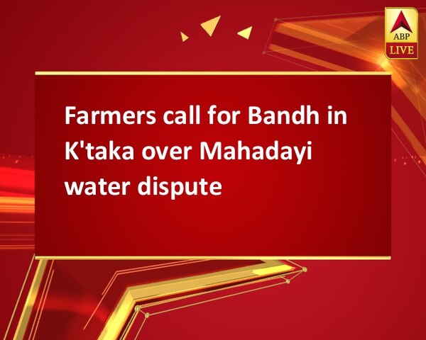Farmers call for Bandh in K'taka over Mahadayi water dispute Farmers call for Bandh in K'taka over Mahadayi water dispute