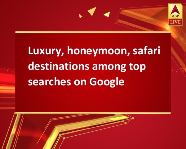 Luxury, honeymoon, safari destinations among top searches on Google Luxury, honeymoon, safari destinations among top searches on Google
