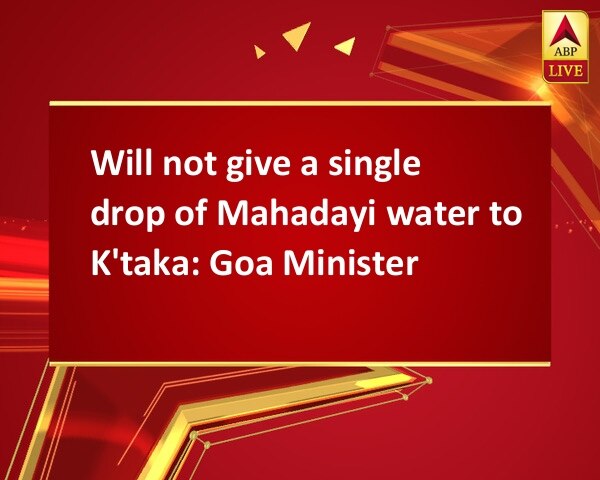 Will not give a single drop of Mahadayi water to K'taka: Goa Minister Will not give a single drop of Mahadayi water to K'taka: Goa Minister