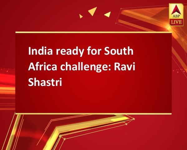 India ready for South Africa challenge: Ravi Shastri India ready for South Africa challenge: Ravi Shastri