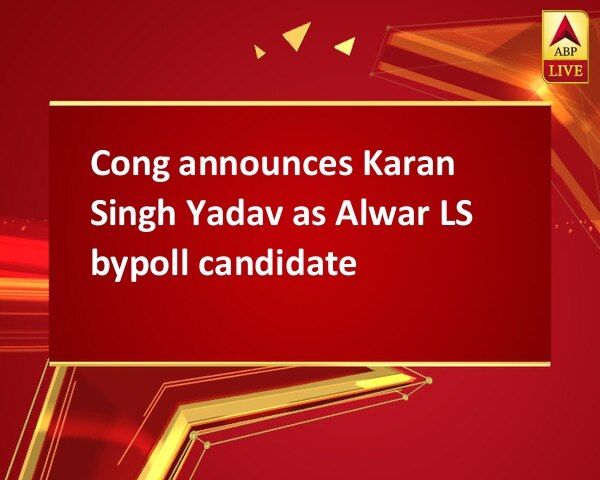 Cong announces Karan Singh Yadav as Alwar LS bypoll candidate Cong announces Karan Singh Yadav as Alwar LS bypoll candidate