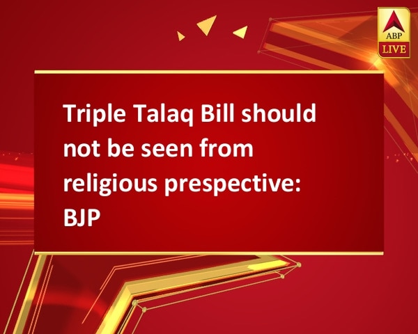 Triple Talaq Bill should not be seen from religious prespective: BJP Triple Talaq Bill should not be seen from religious prespective: BJP