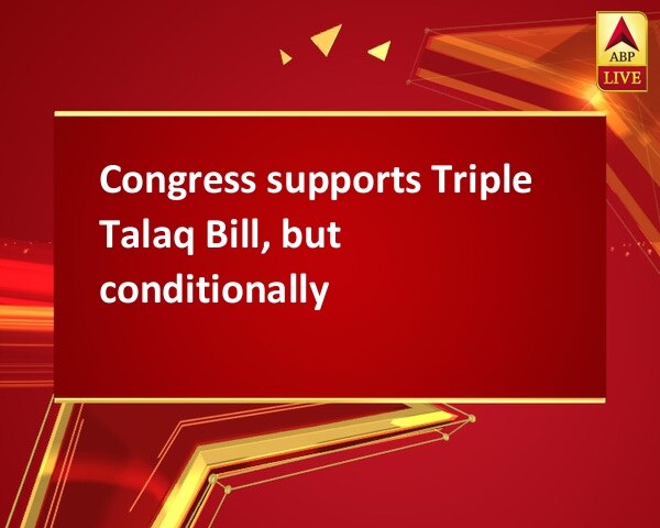 Congress supports Triple Talaq Bill, but conditionally Congress supports Triple Talaq Bill, but conditionally