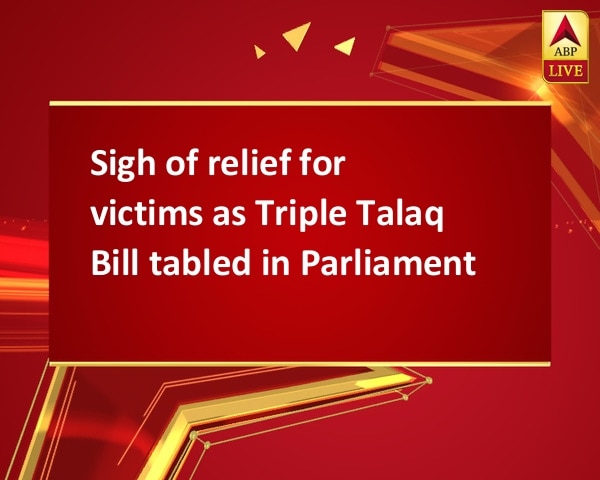 Sigh of relief for victims as Triple Talaq Bill tabled in Parliament Sigh of relief for victims as Triple Talaq Bill tabled in Parliament