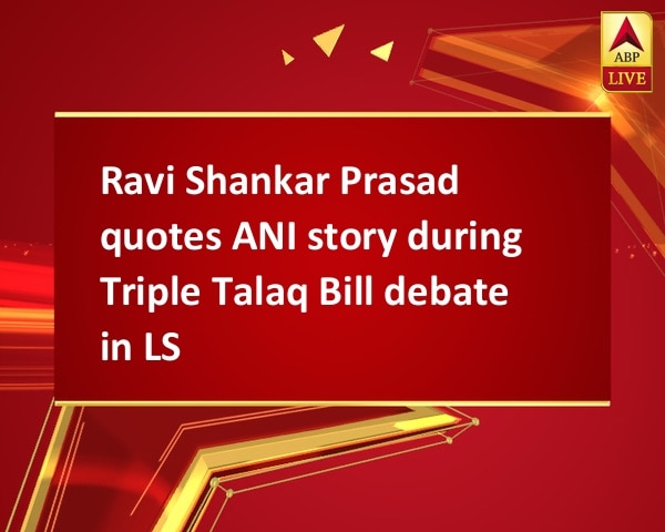 Ravi Shankar Prasad quotes ANI story during Triple Talaq Bill debate in LS Ravi Shankar Prasad quotes ANI story during Triple Talaq Bill debate in LS