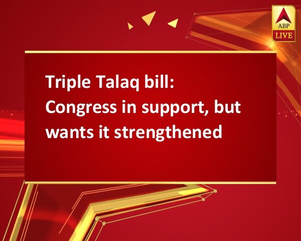 Triple Talaq bill: Congress in support, but wants it strengthened Triple Talaq bill: Congress in support, but wants it strengthened Triple Talaq bill: Congress in support, but wants it strengthened