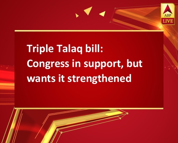 Triple Talaq bill: Congress in support, but wants it strengthened Triple Talaq bill: Congress in support, but wants it strengthened