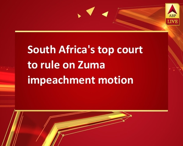 South Africa's top court to rule on Zuma impeachment motion South Africa's top court to rule on Zuma impeachment motion