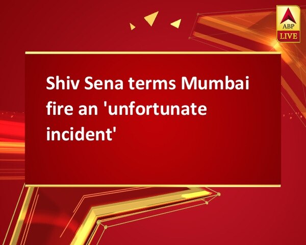 Shiv Sena terms Mumbai fire an 'unfortunate incident' Shiv Sena terms Mumbai fire an 'unfortunate incident'