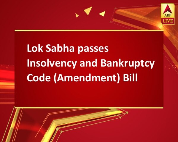 Lok Sabha passes Insolvency and Bankruptcy Code (Amendment) Bill Lok Sabha passes Insolvency and Bankruptcy Code (Amendment) Bill