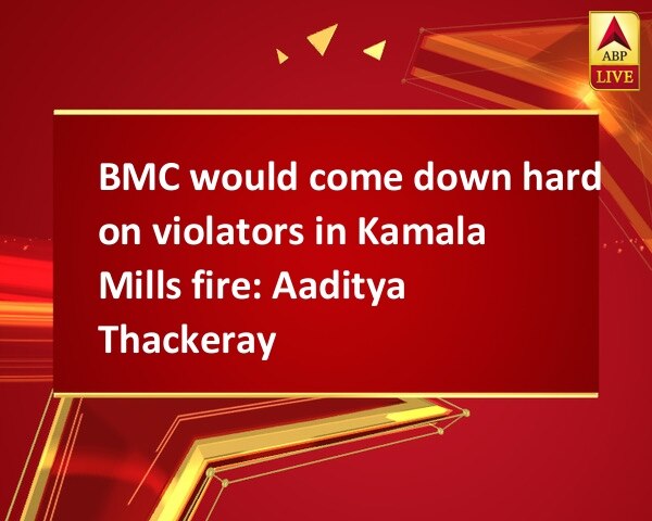 BMC would come down hard on violators in Kamala Mills fire: Aaditya Thackeray BMC would come down hard on violators in Kamala Mills fire: Aaditya Thackeray