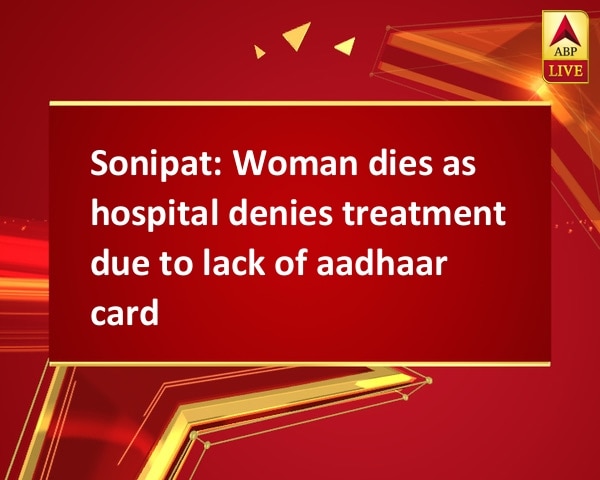 Sonipat: Woman dies as hospital denies treatment due to lack of aadhaar card Sonipat: Woman dies as hospital denies treatment due to lack of aadhaar card