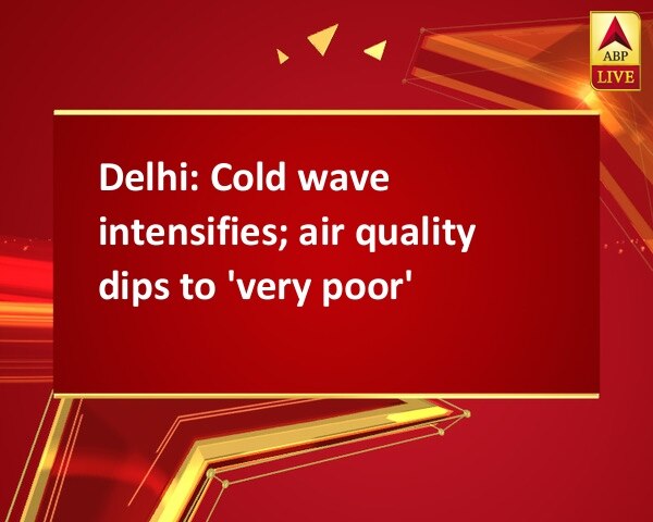 Delhi: Cold wave intensifies; air quality dips to 'very poor' Delhi: Cold wave intensifies; air quality dips to 'very poor'