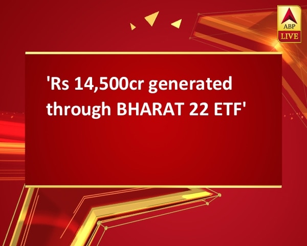 'Rs 14,500cr generated through BHARAT 22 ETF' 'Rs 14,500cr generated through BHARAT 22 ETF'