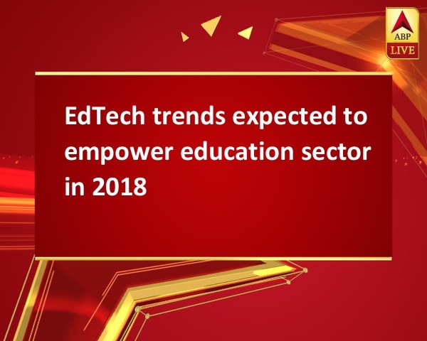 EdTech trends expected to empower education sector in 2018 EdTech trends expected to empower education sector in 2018