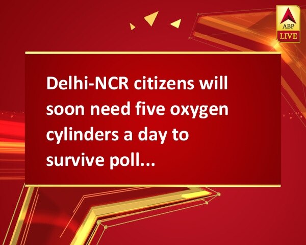 Delhi-NCR citizens will soon need five oxygen cylinders a day to survive pollution, warn experts Delhi-NCR citizens will soon need five oxygen cylinders a day to survive pollution, warn experts