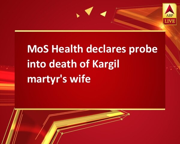 MoS Health declares probe into death of Kargil martyr's wife MoS Health declares probe into death of Kargil martyr's wife