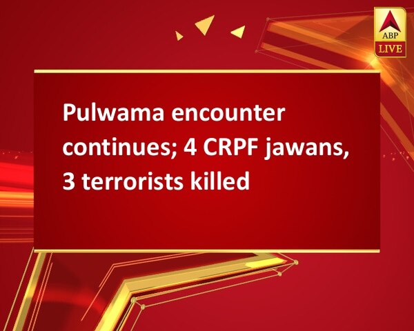 Pulwama encounter continues; 4 CRPF jawans, 3 terrorists killed Pulwama encounter continues; 4 CRPF jawans, 3 terrorists killed