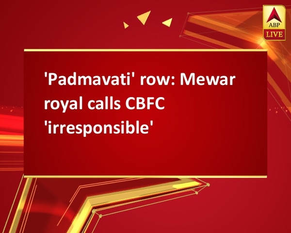 'Padmavati' row: Mewar royal calls CBFC 'irresponsible' 'Padmavati' row: Mewar royal calls CBFC 'irresponsible'