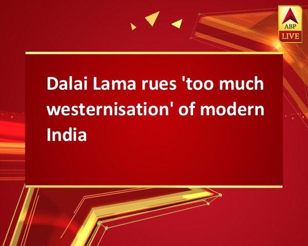 Dalai Lama rues 'too much westernisation' of modern India Dalai Lama rues 'too much westernisation' of modern India