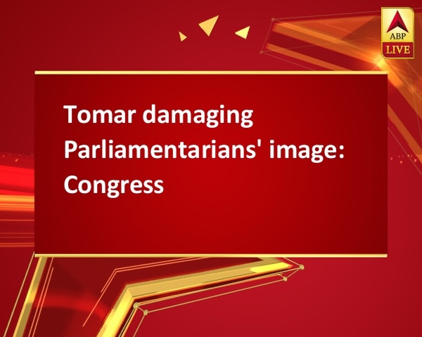 Tomar damaging Parliamentarians' image: Congress Tomar damaging Parliamentarians' image: Congress
