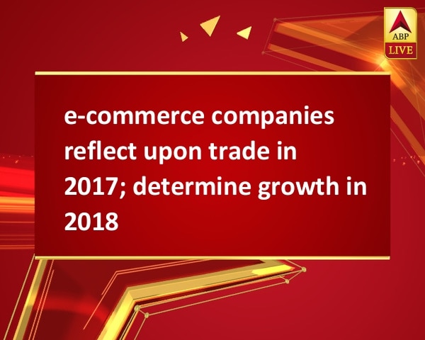 e-commerce companies reflect upon trade in 2017; determine growth in 2018 e-commerce companies reflect upon trade in 2017; determine growth in 2018