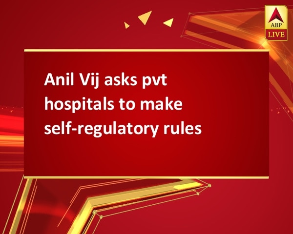 Anil Vij asks pvt hospitals to make self-regulatory rules Anil Vij asks pvt hospitals to make self-regulatory rules