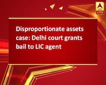 Disproportionate assets case: Delhi court grants bail to LIC agent