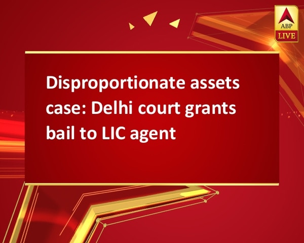Disproportionate assets case: Delhi court grants bail to LIC agent Disproportionate assets case: Delhi court grants bail to LIC agent