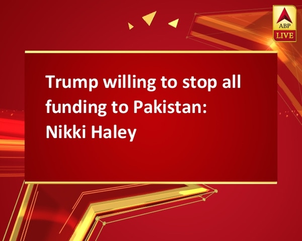 Trump willing to stop all funding to Pakistan: Nikki Haley Trump willing to stop all funding to Pakistan: Nikki Haley