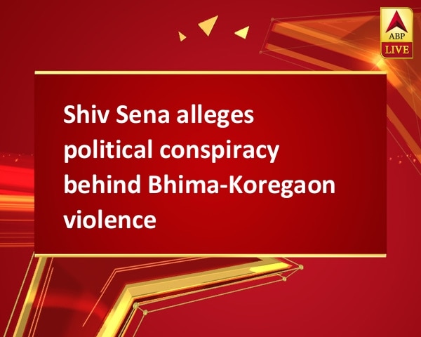 Shiv Sena alleges political conspiracy behind Bhima-Koregaon violence Shiv Sena alleges political conspiracy behind Bhima-Koregaon violence