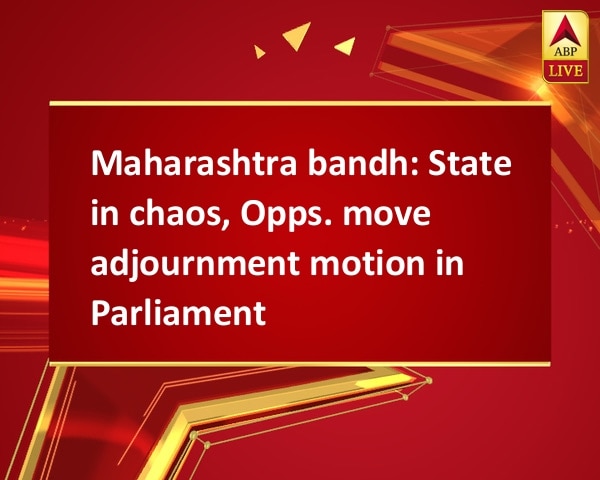 Maharashtra bandh: State in chaos, Opps. move adjournment motion in Parliament Maharashtra bandh: State in chaos, Opps. move adjournment motion in Parliament