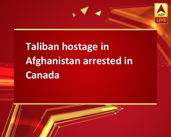 Taliban hostage in Afghanistan arrested in Canada Taliban hostage in Afghanistan arrested in Canada