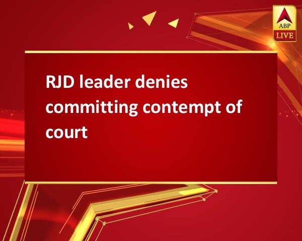 RJD leader denies committing contempt of court RJD leader denies committing contempt of court
